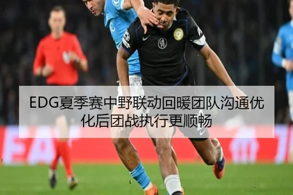 EDG夏季赛中野联动回暖团队沟通优化后团战执行更顺畅（JIUYOUSPORTS）