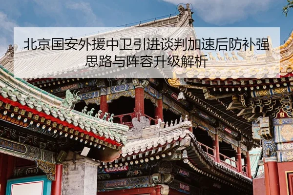 北京国安外援中卫引进谈判加速后防补强思路与阵容升级解析 - JIUYOUSPORTS