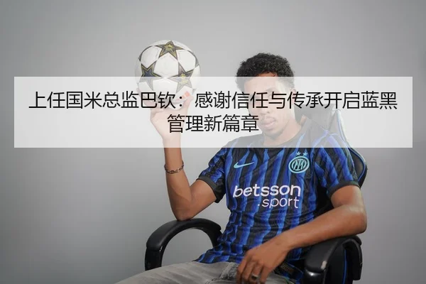 上任国米总监巴钦：感谢信任与传承开启蓝黑管理新篇章 - JIUYOUSPORTS