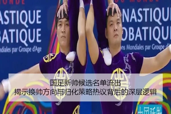 国足新帅候选名单流出 揭示换帅方向与归化策略热议背后的深层逻辑(JIUYOUSPORTS)