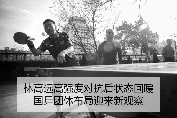 林高远高强度对抗后状态回暖 国乒团体布局迎来新观察(JIUYOUSPORTS)