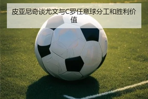 皮亚尼奇谈尤文与C罗任意球分工和胜利价值 - JIUYOUSPORTS